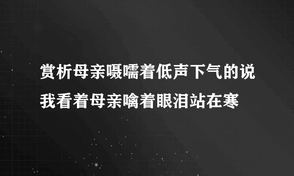 赏析母亲嗫嚅着低声下气的说我看着母亲噙着眼泪站在寒