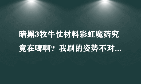 暗黑3牧牛仗材料彩虹魔药究竟在哪啊？我刷的姿势不对么？两天了在那两个地形里面从来没有看见过什么NP