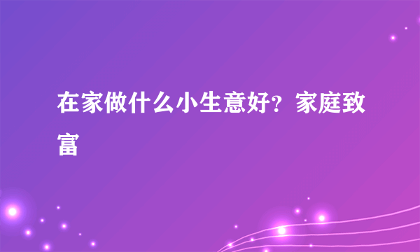 在家做什么小生意好？家庭致富