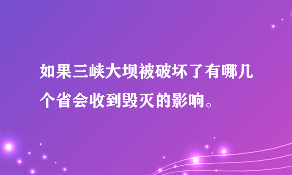 如果三峡大坝被破坏了有哪几个省会收到毁灭的影响。