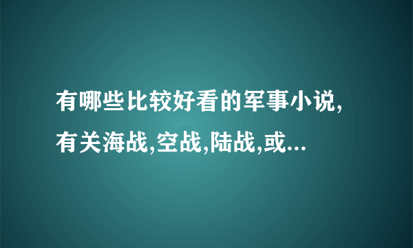 有哪些比较好看的军事小说,有关海战,空战,陆战,或者海陆空三军共同作战的小说