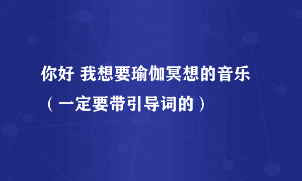 你好 我想要瑜伽冥想的音乐（一定要带引导词的）