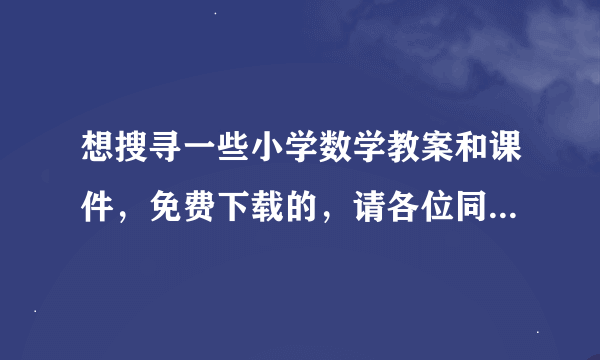 想搜寻一些小学数学教案和课件，免费下载的，请各位同仁帮帮忙 。