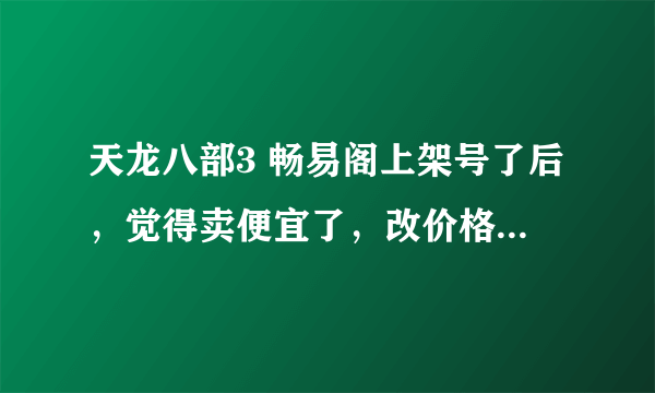 天龙八部3 畅易阁上架号了后，觉得卖便宜了，改价格公示期的时间会增加？