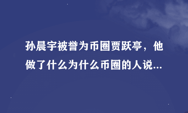 孙晨宇被誉为币圈贾跃亭，他做了什么为什么币圈的人说他是骗子？