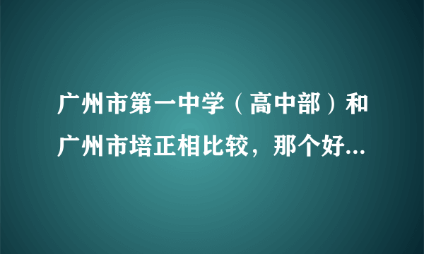 广州市第一中学（高中部）和广州市培正相比较，那个好一些？分数线都去到哪里？还有学校环境