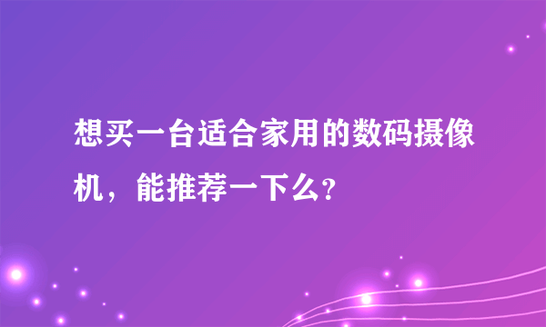 想买一台适合家用的数码摄像机，能推荐一下么？