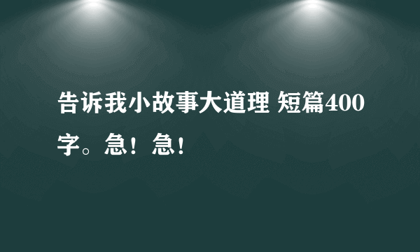 告诉我小故事大道理 短篇400字。急！急！