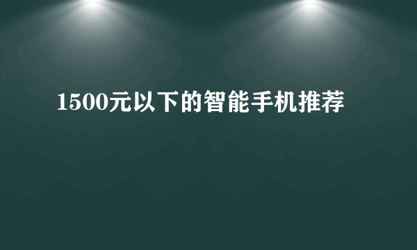 1500元以下的智能手机推荐