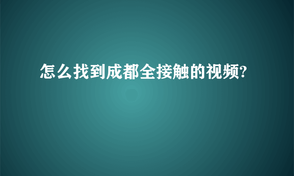 怎么找到成都全接触的视频?