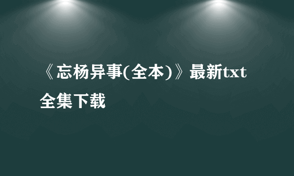 《忘杨异事(全本)》最新txt全集下载