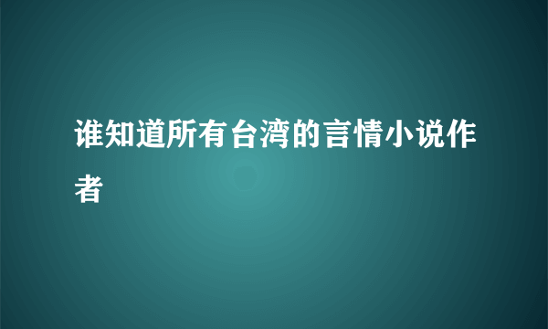 谁知道所有台湾的言情小说作者