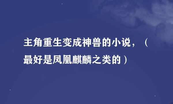 主角重生变成神兽的小说，（最好是凤凰麒麟之类的）