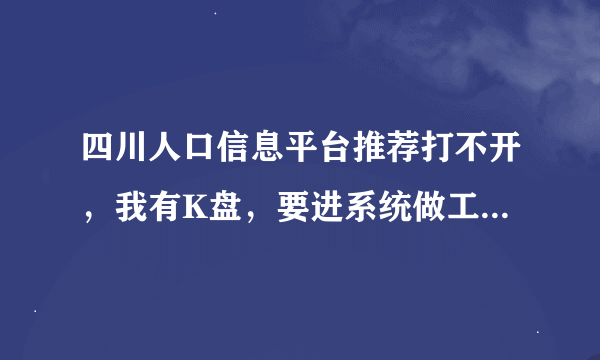 四川人口信息平台推荐打不开，我有K盘，要进系统做工作，请各位美女帅哥帮帮忙啦