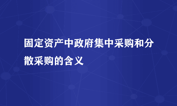 固定资产中政府集中采购和分散采购的含义