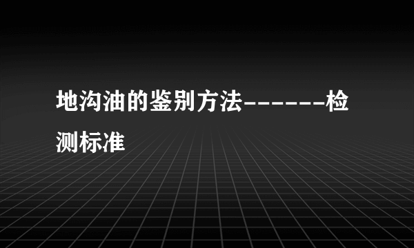 地沟油的鉴别方法------检测标准