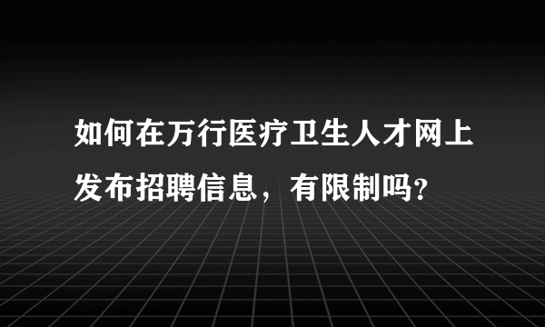 如何在万行医疗卫生人才网上发布招聘信息，有限制吗？