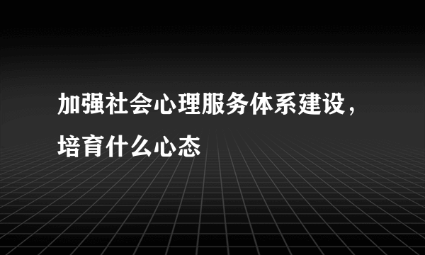 加强社会心理服务体系建设，培育什么心态