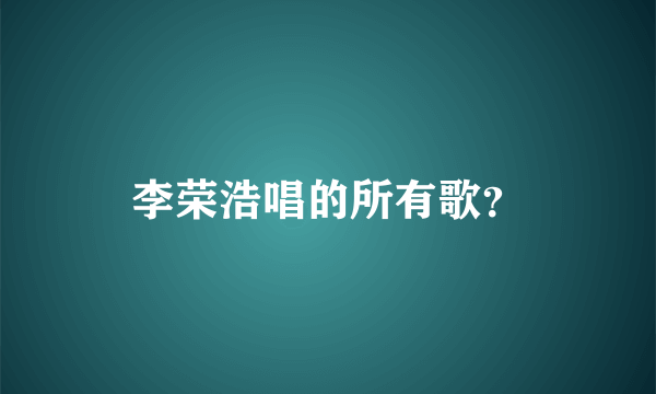 李荣浩唱的所有歌？