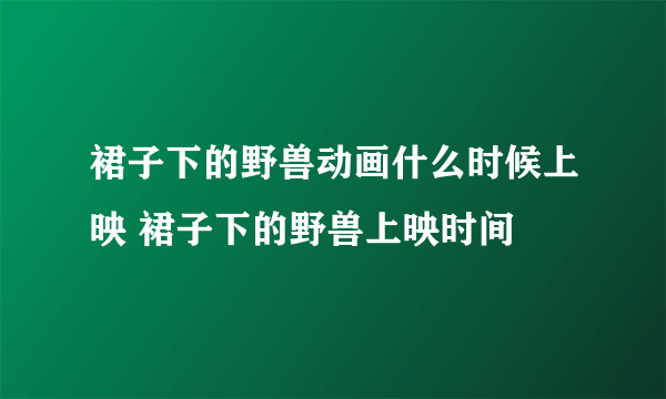 裙子下的野兽动画什么时候上映 裙子下的野兽上映时间