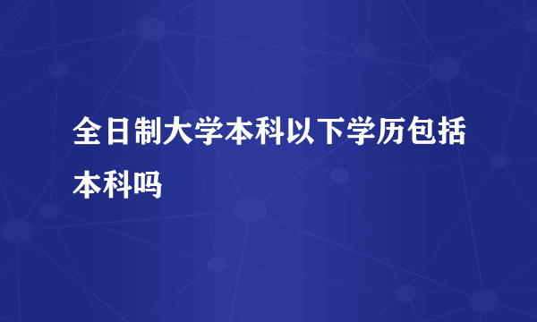 全日制大学本科以下学历包括本科吗