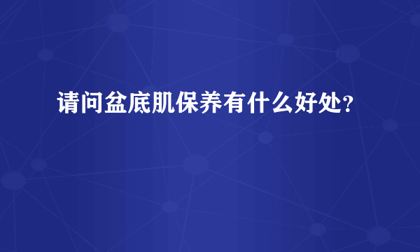 请问盆底肌保养有什么好处？