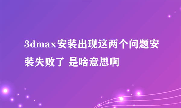 3dmax安装出现这两个问题安装失败了 是啥意思啊