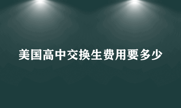 美国高中交换生费用要多少