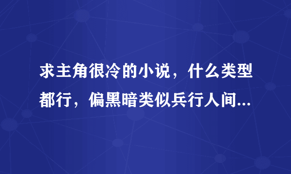 求主角很冷的小说，什么类型都行，偏黑暗类似兵行人间，人间冰器，极道毁灭，极度尸寒那种