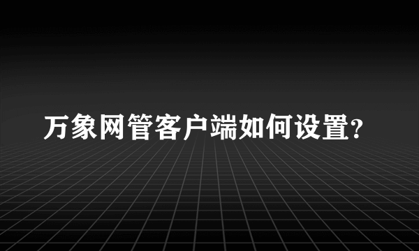 万象网管客户端如何设置？