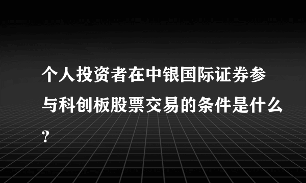 个人投资者在中银国际证券参与科创板股票交易的条件是什么？