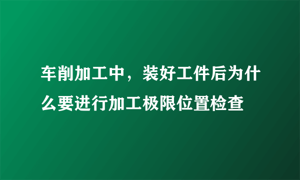 车削加工中，装好工件后为什么要进行加工极限位置检查