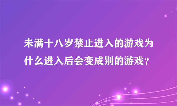 未满十八岁禁止进入的游戏为什么进入后会变成别的游戏？