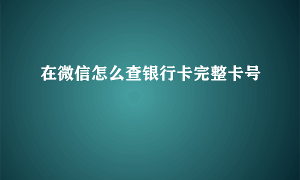 在微信怎么查银行卡完整卡号