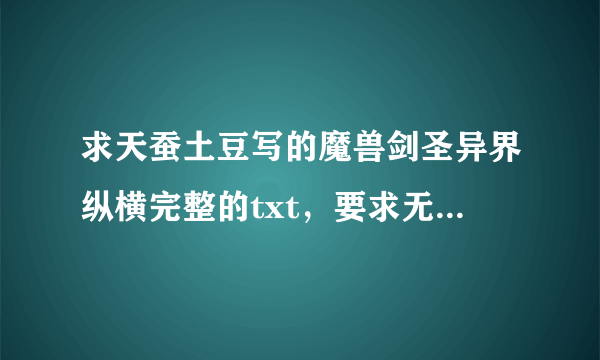 求天蚕土豆写的魔兽剑圣异界纵横完整的txt，要求无错字，无乱码，无遗...