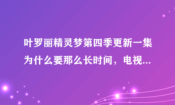 叶罗丽精灵梦第四季更新一集为什么要那么长时间，电视剧都是一天两集，我等不及啊