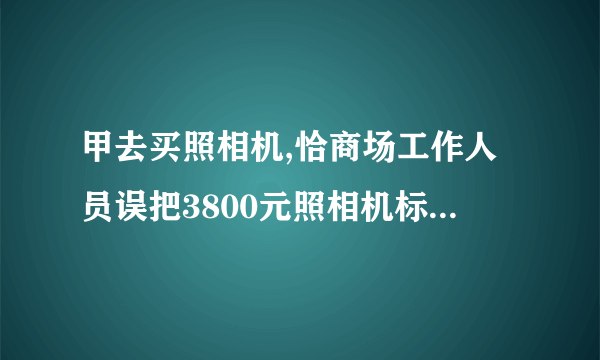 甲去买照相机,恰商场工作人员误把3800元照相机标价为800元，甲便购买了一台.问此合同法律效力如何?