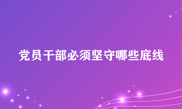 党员干部必须坚守哪些底线