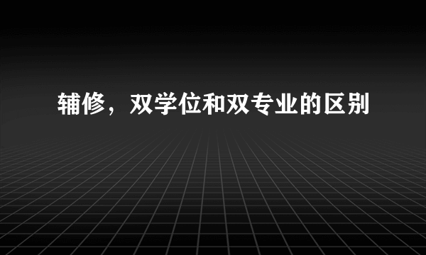 辅修，双学位和双专业的区别