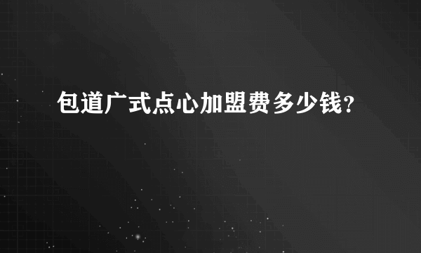 包道广式点心加盟费多少钱？