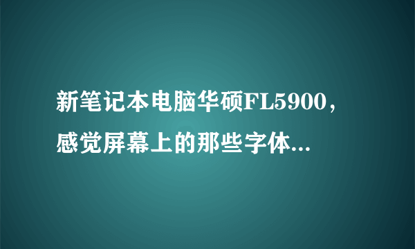 新笔记本电脑华硕FL5900，感觉屏幕上的那些字体有点模糊，请问怎样调整