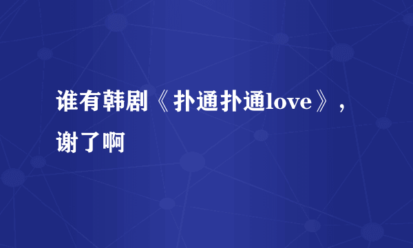 谁有韩剧《扑通扑通love》，谢了啊