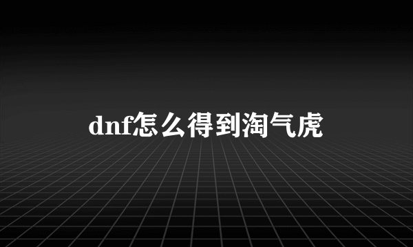 dnf怎么得到淘气虎