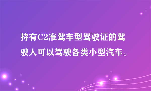 持有C2准驾车型驾驶证的驾驶人可以驾驶各类小型汽车。