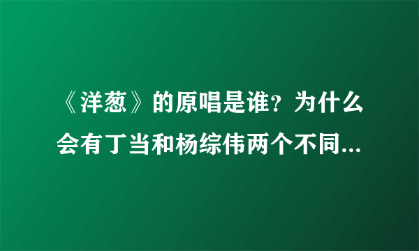 《洋葱》的原唱是谁？为什么会有丁当和杨综伟两个不同的版本！