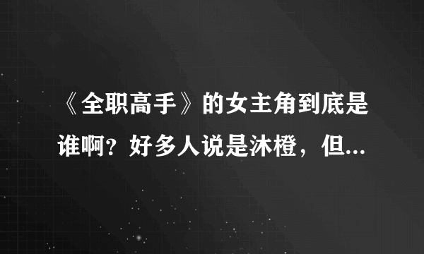 《全职高手》的女主角到底是谁啊？好多人说是沐橙，但我觉得是荣耀女神吧，毕竟荣耀女神每一章都有出场。