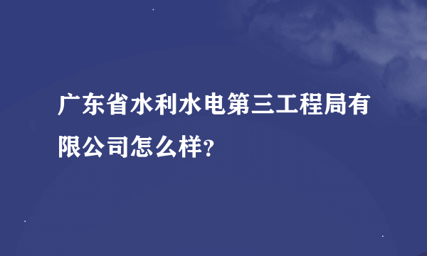 广东省水利水电第三工程局有限公司怎么样？