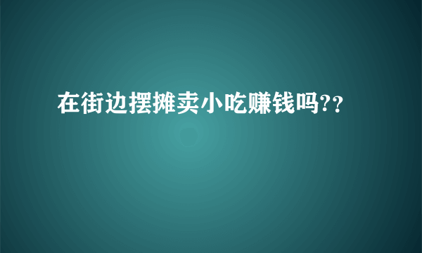 在街边摆摊卖小吃赚钱吗?？