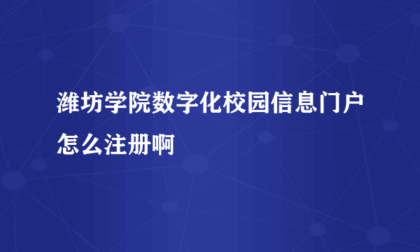 潍坊学院数字化校园信息门户怎么注册啊