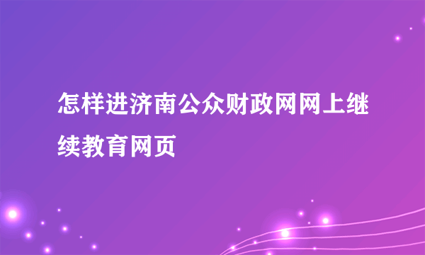 怎样进济南公众财政网网上继续教育网页